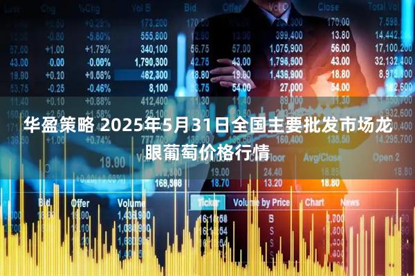 华盈策略 2025年5月31日全国主要批发市场龙眼葡萄价格行情