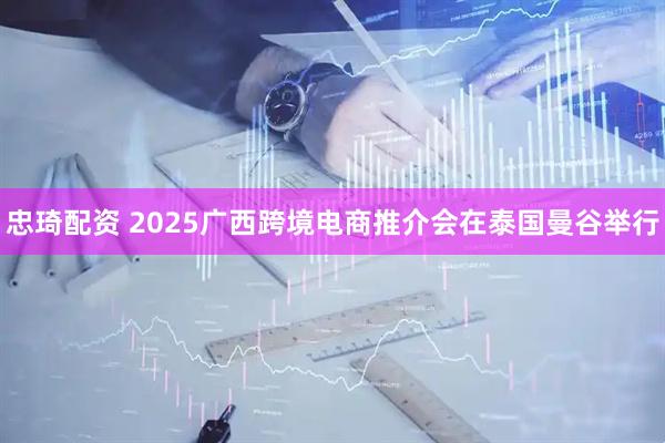 忠琦配资 2025广西跨境电商推介会在泰国曼谷举行