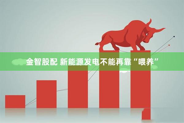 金智股配 新能源发电不能再靠“喂养”