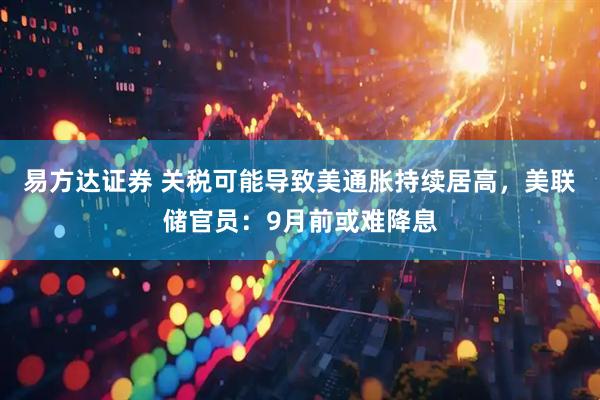 易方达证券 关税可能导致美通胀持续居高，美联储官员：9月前或难降息