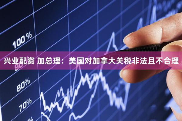 兴业配资 加总理：美国对加拿大关税非法且不合理