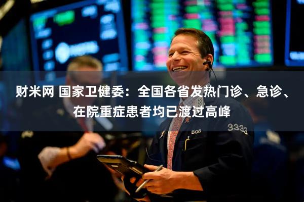 财米网 国家卫健委：全国各省发热门诊、急诊、在院重症患者均已渡过高峰