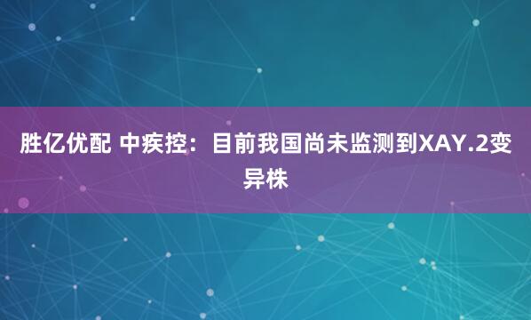 胜亿优配 中疾控：目前我国尚未监测到XAY.2变异株