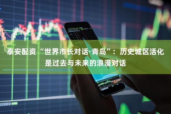 泰安配资 “世界市长对话·青岛”：历史城区活化是过去与未来的浪漫对话