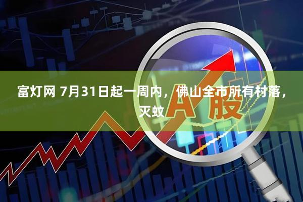 富灯网 7月31日起一周内，佛山全市所有村落，灭蚊