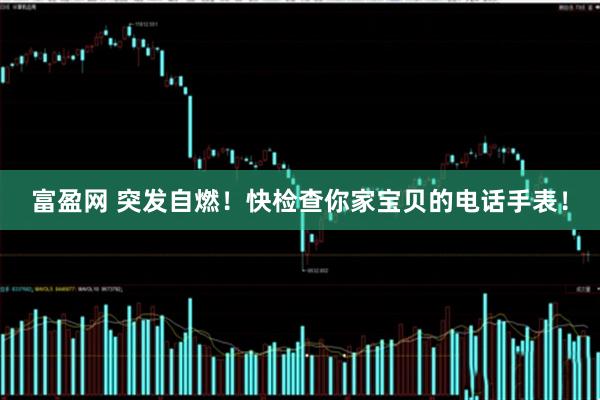富盈网 突发自燃！快检查你家宝贝的电话手表！