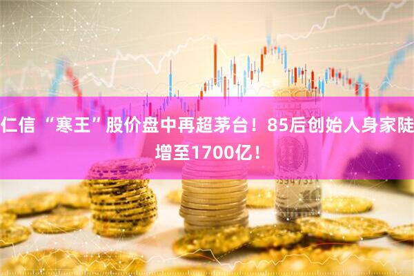 仁信 “寒王”股价盘中再超茅台！85后创始人身家陡增至1700亿！