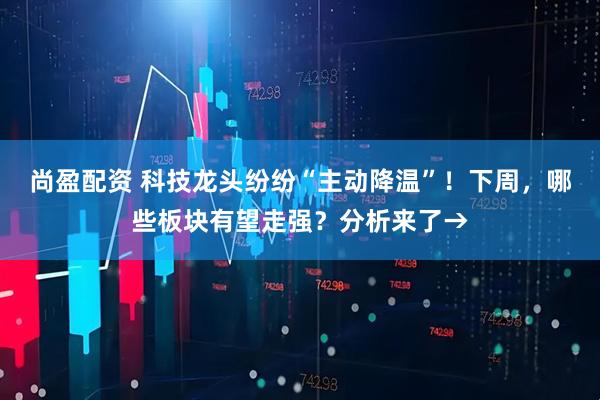 尚盈配资 科技龙头纷纷“主动降温”！下周，哪些板块有望走强？分析来了→
