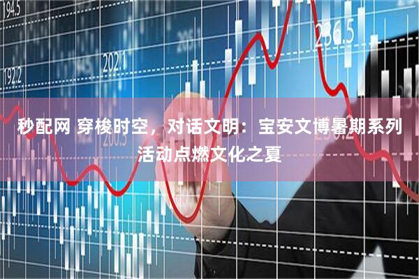 秒配网 穿梭时空，对话文明：宝安文博暑期系列活动点燃文化之夏