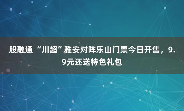 股融通 “川超”雅安对阵乐山门票今日开售，9.9元还送特色礼包