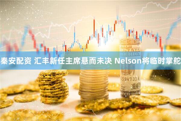 秦安配资 汇丰新任主席悬而未决 Nelson将临时掌舵