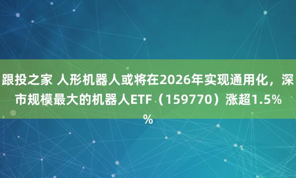 跟投之家 人形机器人或将在2026年实现通用化，深市规模最大的机器人ETF（159770）涨超1.5%