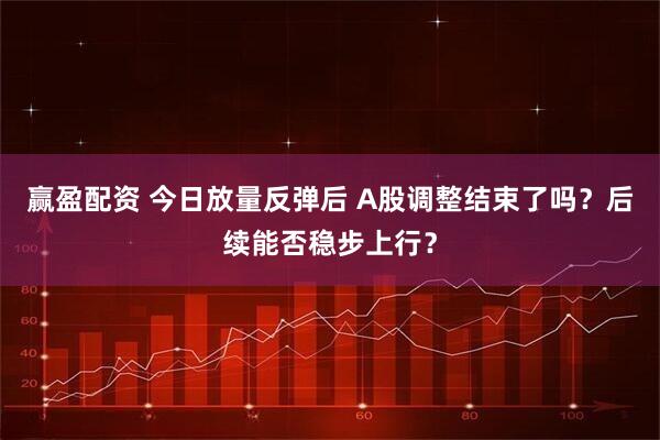 赢盈配资 今日放量反弹后 A股调整结束了吗？后续能否稳步上行？