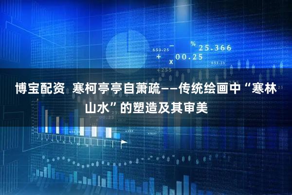 博宝配资  寒柯亭亭自萧疏——传统绘画中“寒林山水”的塑造及其审美