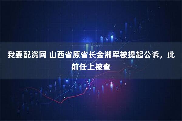 我要配资网 山西省原省长金湘军被提起公诉，此前任上被查